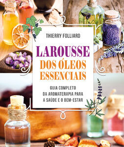 Larousse dos óleos essenciais guia completo da aromaterapia para a saúde e o bem-estar