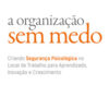 A organização sem medo criando segurança psicológica no local de trabalho para aprendizado, novação e crescimento