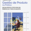 Gestão de produto na prática um guia prático e tático para o seu primeiro dia e todos os seguintes