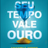 Seu tempo vale ouro métodos poderosos para fazer o seu dia render nos negócios, na carreira e na vida pessoal