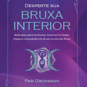 Desperte sua bruxa interior Reflexões sobre mulheres, feminismo, poder, magia e o arquétipo da bruxa no mundo atual