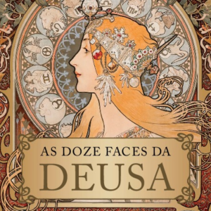 As doze faces da deusa Transforme a sua vida com a astrologia, a magia e o sagrado feminino