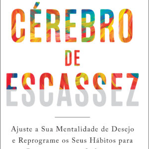 Cérebro de escassez ajuste a sua mentalidade de desejo e reprograme os seus hábitos para prosperar com o suficiente